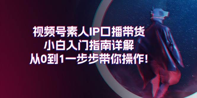 视频号素人IP口播带货小白入门指南详解，从0到1一步步带你操作!-翌晨科技网