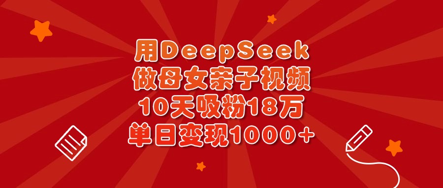 用DeepSeek做母女亲子视频,10天吸粉18万,单日变现1000+-翌晨科技网