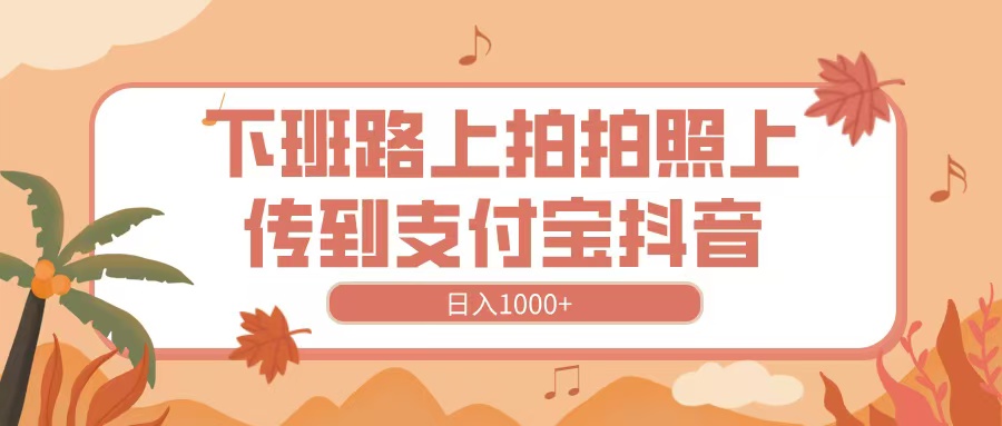 下班路上拍拍照,上传到抖音支付宝,日入1000+-翌晨科技网