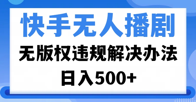 快手无人播剧，无版权违规解决办法，无人播剧日入500+-翌晨科技网