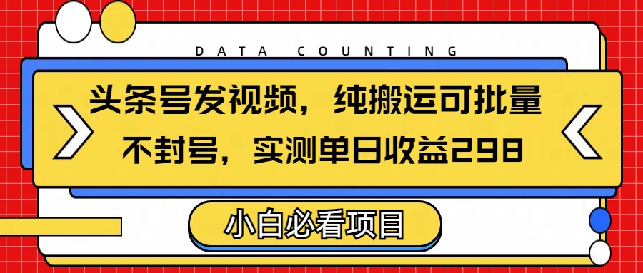 头条发视频，纯搬运可批量，不封号玩法实测单日收益单号298-翌晨科技网