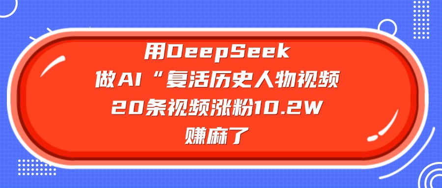 用DeepSeek做AI“复活历史人物”视频，20条视频涨粉10.2W，赚麻了-翌晨科技网