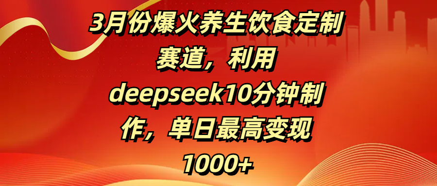 3月份爆火养生饮食定制赛道,利用deepseek10分钟制作,单日最高变现1000+-翌晨科技网