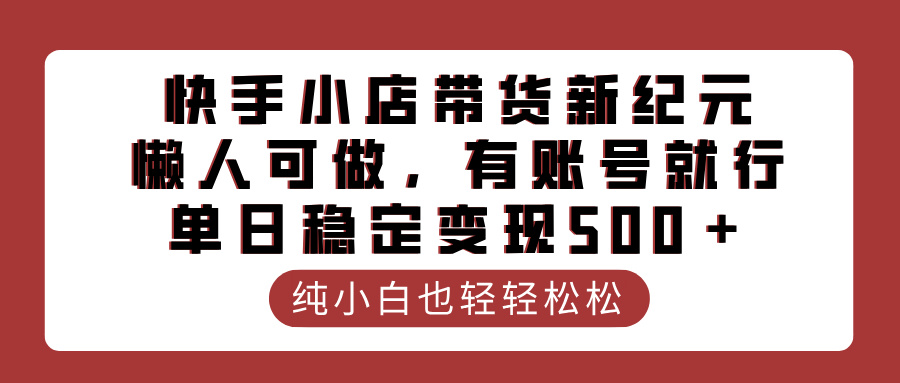 快手小店带货新纪元,懒人可做,有账号就行,单日稳定变现500+-翌晨科技网