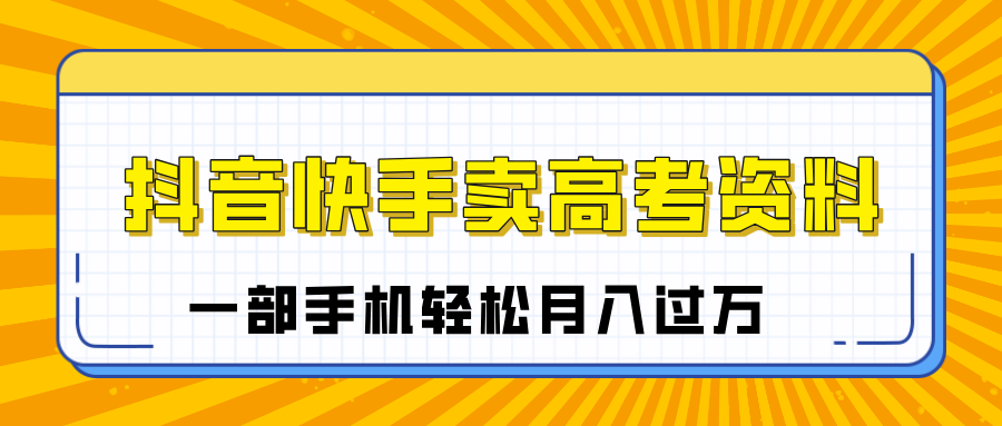 临近高考季，抖音快手卖高考资料，小白可操作一部手机轻松月入过万-翌晨科技网