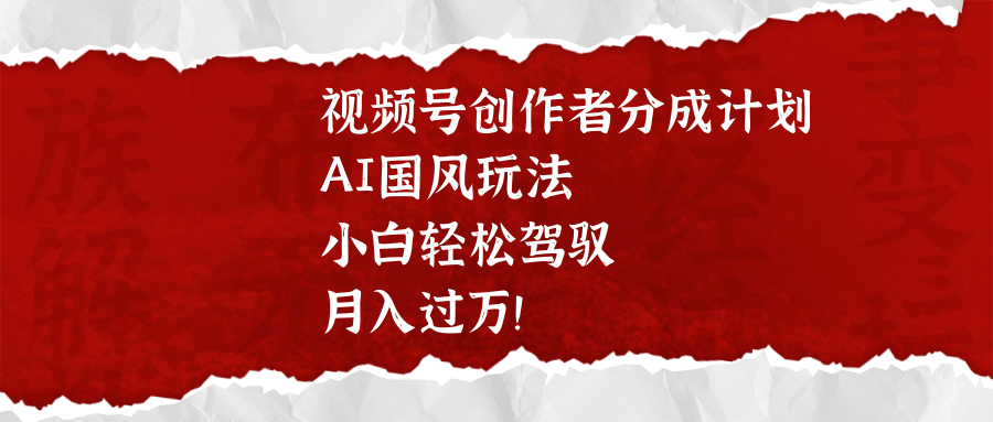 视频号创作者分成计划,AI国风玩法,小白轻松驾驭,月入过万!-翌晨科技网