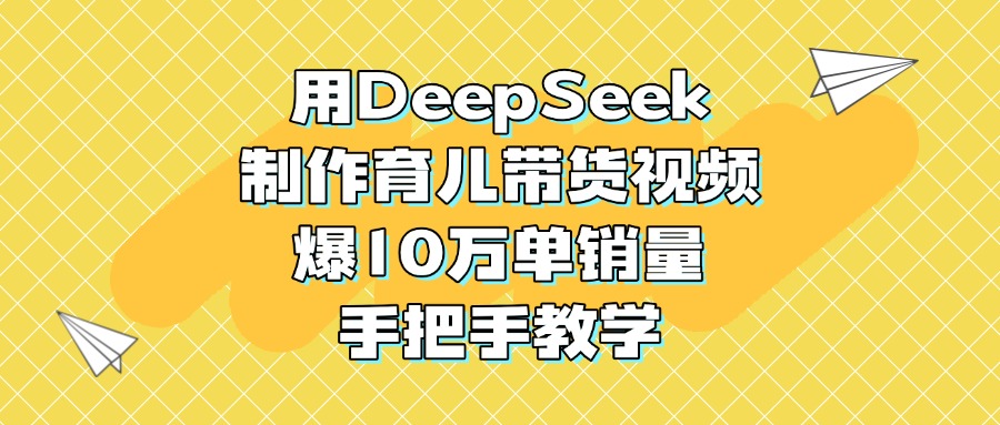 用DeepSeek制作育儿带货视频,爆10万单销量,手把手教学-翌晨科技网