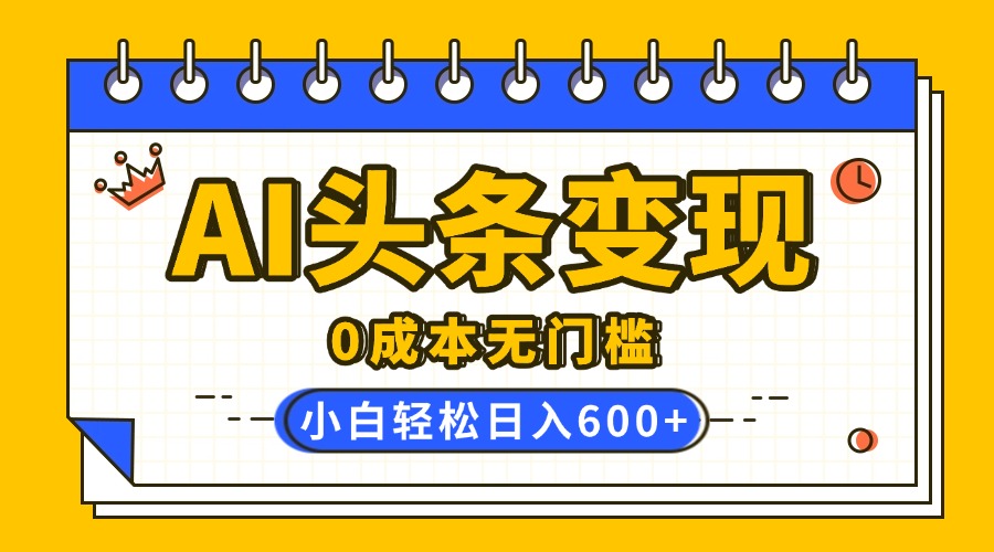 AI头条变现,0成本无门槛,简单复制粘贴,有手就行,小白轻松上手,日收益轻松600+-翌晨科技网