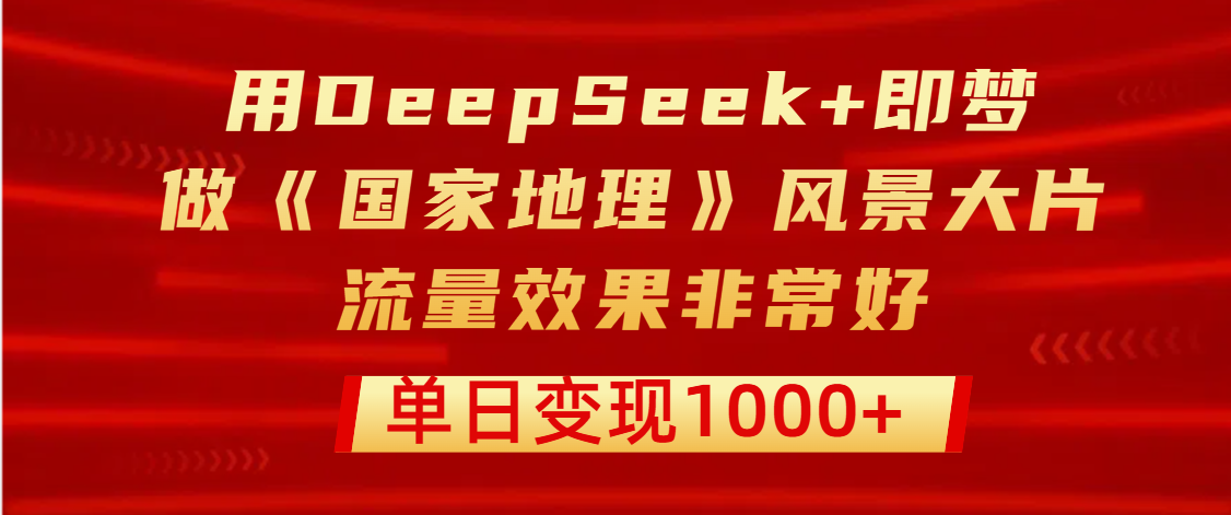 用DeepSeek+即梦制作《国家地理》风景大片，流量效果非常好，单日变现1000+-翌晨科技网