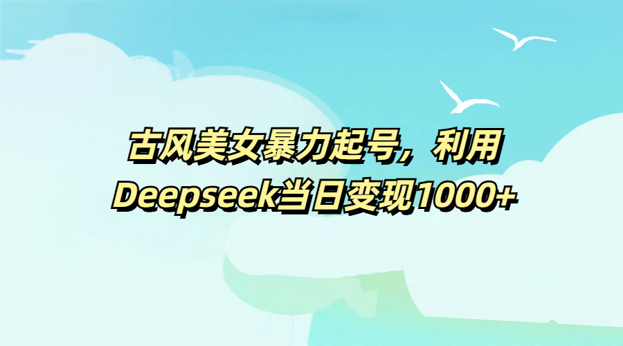 古风美女暴力起号,利用Deepseek当日变现1000+-翌晨科技网