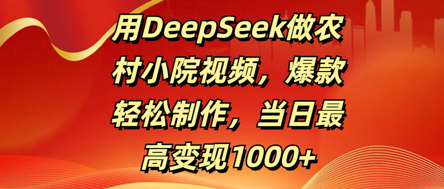 用DeepSeek做农村小院视频,爆款轻松制作,当日最高变现1000+-翌晨科技网
