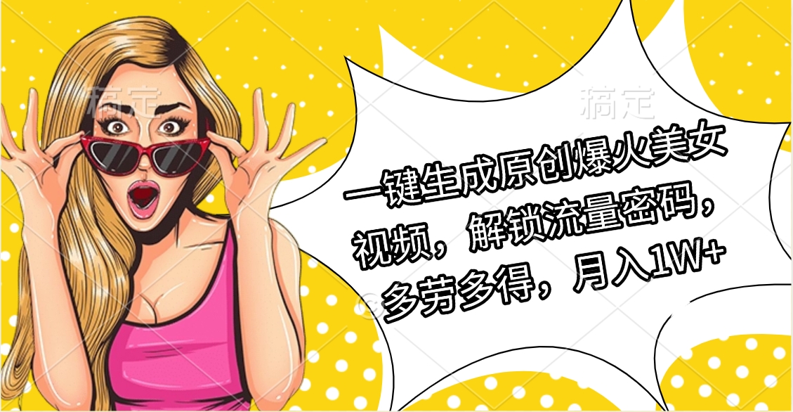 一键生成原创爆火美女视频,解锁流量密码,多劳多得,月入1W+-翌晨科技网