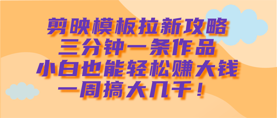 剪映模板拉新攻略，三分钟一条作品，小白也能轻松赚大钱，一周搞大几千！-翌晨科技网