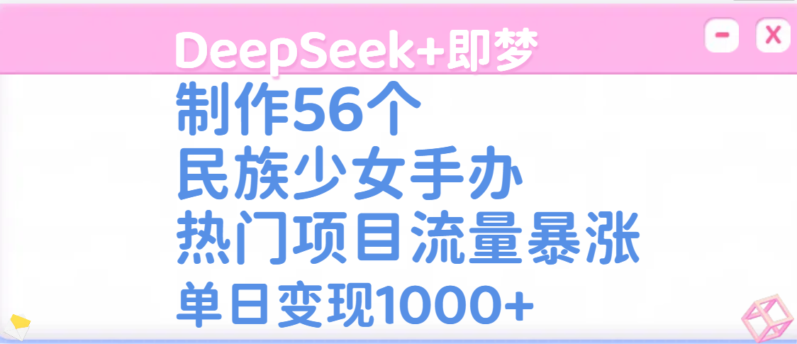 DeepSeek+即梦制作56个民族少女手办，热门项目流量暴涨，单日变现1000+-翌晨科技网