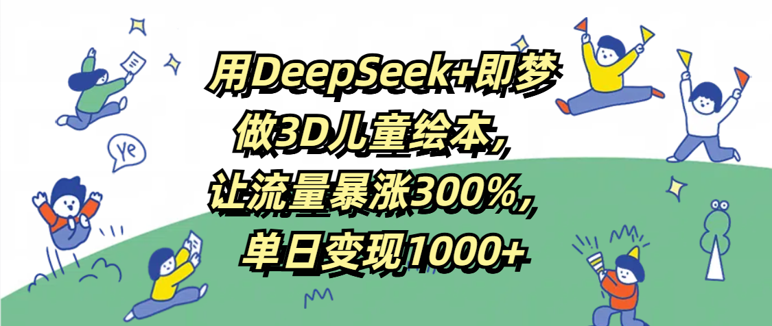 用DeepSeek+即梦，做3D儿童绘本，让流量暴涨300%，单日变现1000+-翌晨科技网
