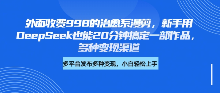 外面收费998的治愈系漫剪,新手用DeepSeek也能20分钟搞定一部作品,多种变现渠道-翌晨科技网