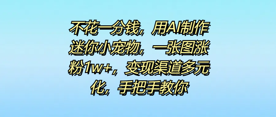 不花一分钱,用AI制作迷你小宠物,一张图涨粉1w+,变现渠道多元化,手把手教你-翌晨科技网