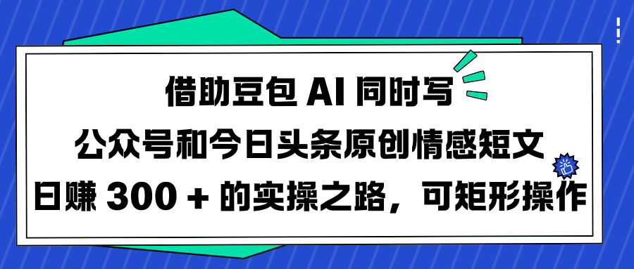 借助豆包 AI 同时写公众号和今日头条原创情感短文日赚 300 + 的实操之路，可矩形操作-翌晨科技网