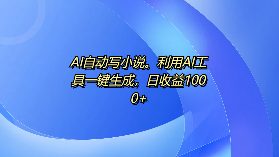 AI自动写小说。利用AI工具一键生成，日收益1000+-翌晨科技网
