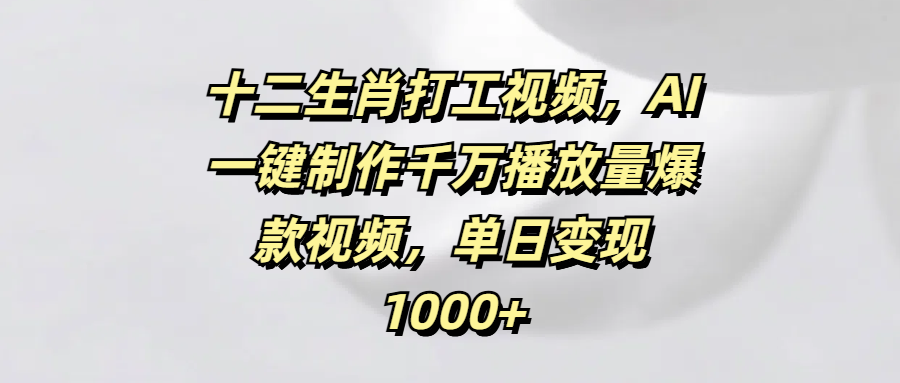 十二生肖打工视频，AI一键制作千万播放量爆款视频，单日变现1000+-翌晨科技网