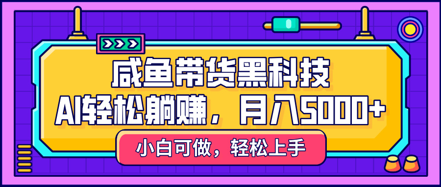 咸鱼带货黑科技,AI轻松躺赚,稳定月入5000+-翌晨科技网
