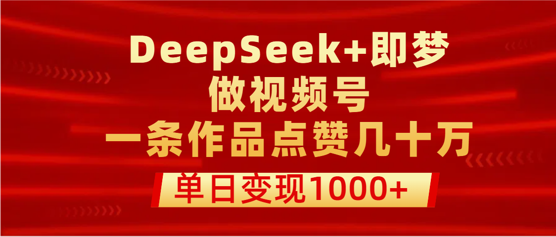 用DeepSeek+即梦做视频号,一条作品点赞几十万,单日变现1000+-翌晨科技网