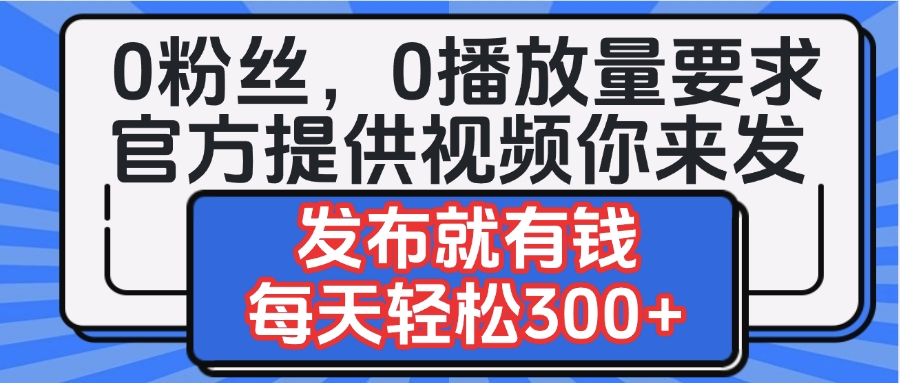 0粉丝要求0播放量要求，官方提供视频你来发  发布就有钱，每天轻松300+-翌晨科技网