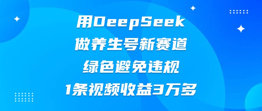用DeepSeek做养生号新赛道，绿色避免违规，1条视频收益3万多-翌晨科技网