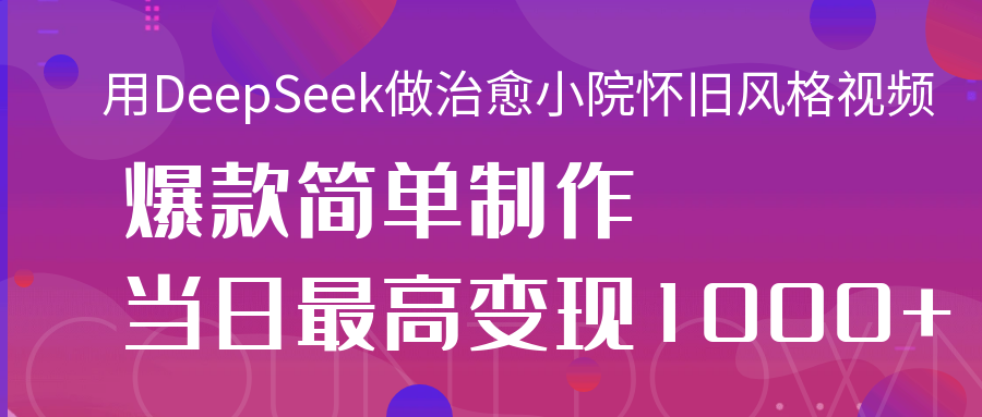 用DeepSeek做治愈小院怀旧风格视频,爆款轻松制作,当日最高变现1000+-翌晨科技网