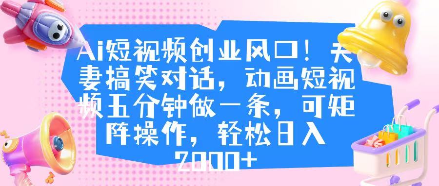 Ai短视频创业风口!夫妻搞笑对话,动画短视频五分钟做一条,可矩阵操作,轻松日入 2000+-翌晨科技网