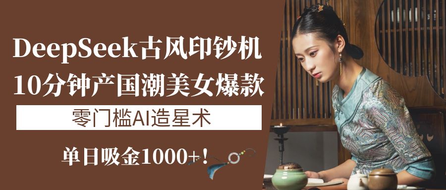 《DeepSeek古风印钞机:10分钟产国潮美女爆款,单日吸金1000+!零门槛AI造星术》-翌晨科技网