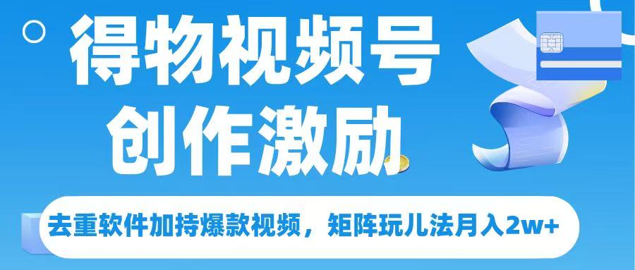 得物视频号创作者激励,去重软件加持爆款视频,矩阵玩儿法月入 2w➕-翌晨科技网