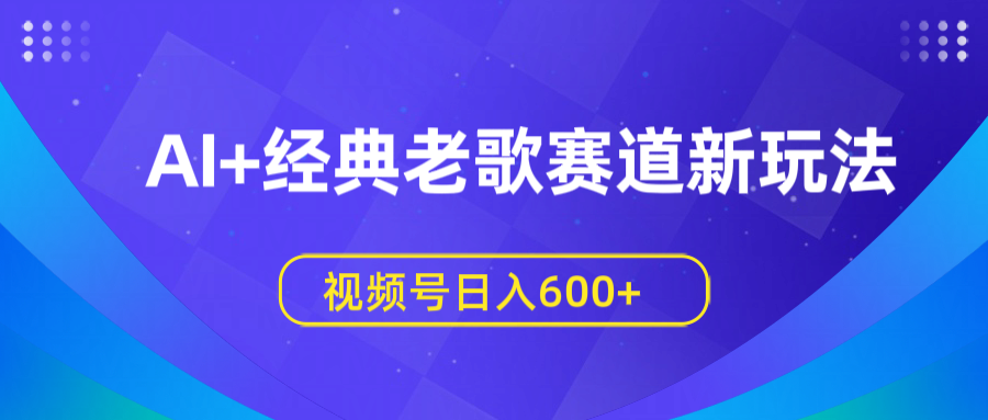 AI+经典老歌赛道新玩法，视频号日入600+-翌晨科技网