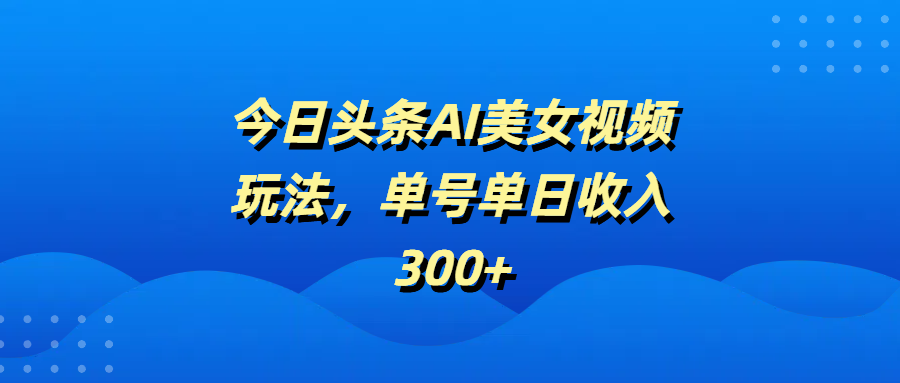 今日头条AI美女视频玩法，单号单日收入300+-翌晨科技网
