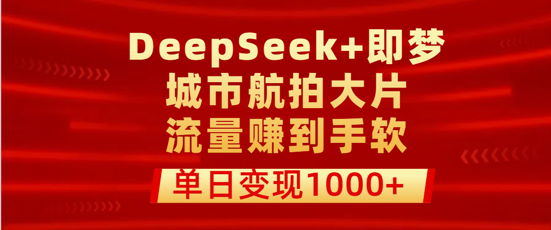 用DeepSeek+即梦做城市航拍大片，流量赚到手软，单日变现1000+-翌晨科技网