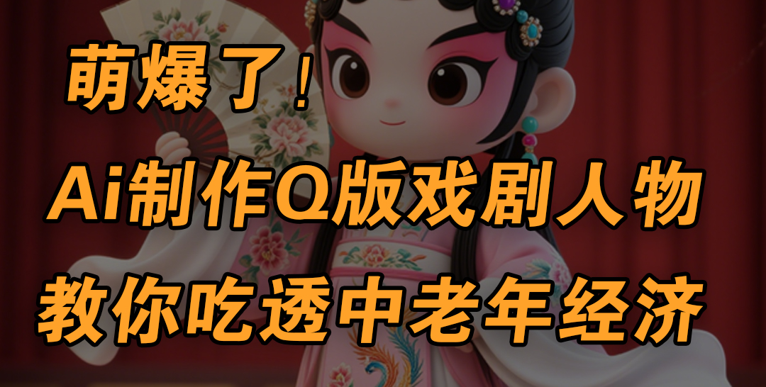 用Ai制作Q版戏剧人物,手把手教你吃透中老年经济,5分钟一个成品,多渠道变现-翌晨科技网