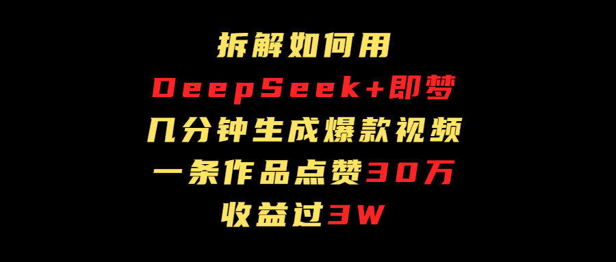 拆解如何用deep seek+即梦做爆款短视频，一条作品收益过3万-翌晨科技网