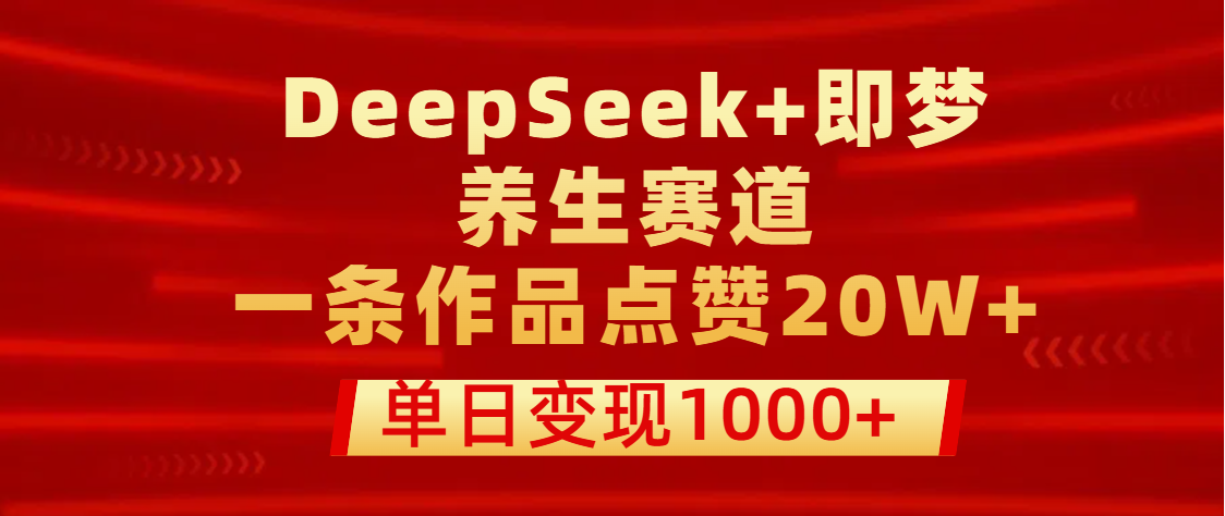 用DeepSeek+即梦做养生赛道，一条作品点赞20W+，单日变现1000+-翌晨科技网