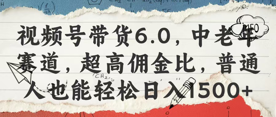 视频号带货6.0,中老年赛道,超高佣金比,普通人也能轻松日入1500+-翌晨科技网