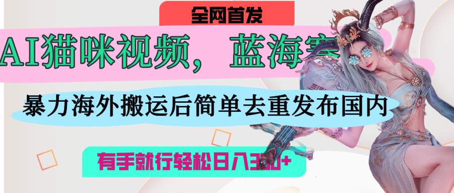 AI猫咪视频蓝海赛道,操作简单,直接海外搬运,简单去重,操作简单,有手就行日入500+-翌晨科技网