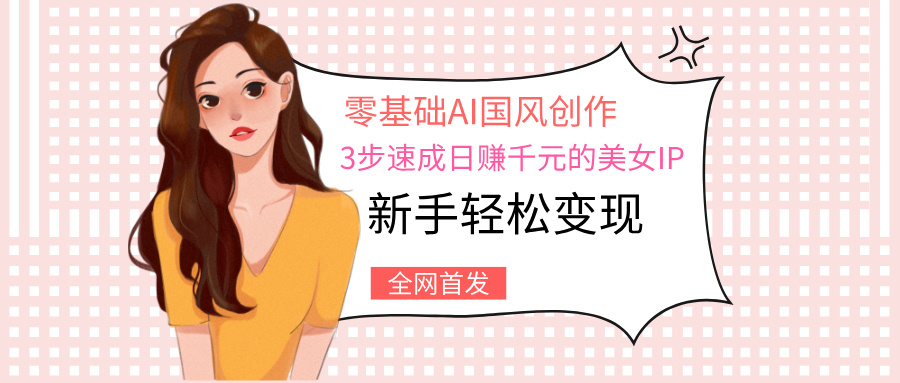 零基础AI国风创作:3步速成日赚千元的美女IP,新手轻松变现-翌晨科技网
