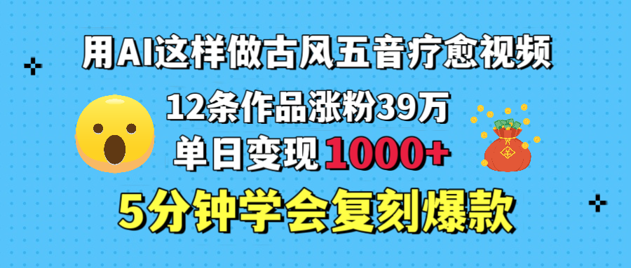 用AI这样做古风五音疗愈视频，12条作品涨粉39万，单日变现1000＋，五分钟学会复刻爆款-翌晨科技网