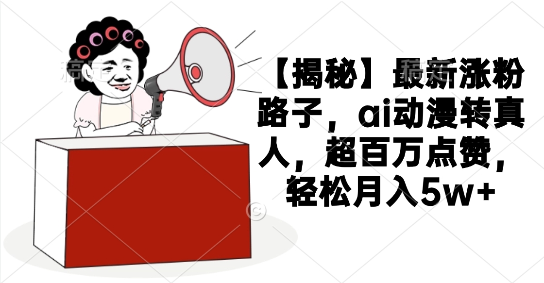 【揭秘】最新涨粉路子,ai动漫转真人,超百万点赞,轻松月入5w+-翌晨科技网