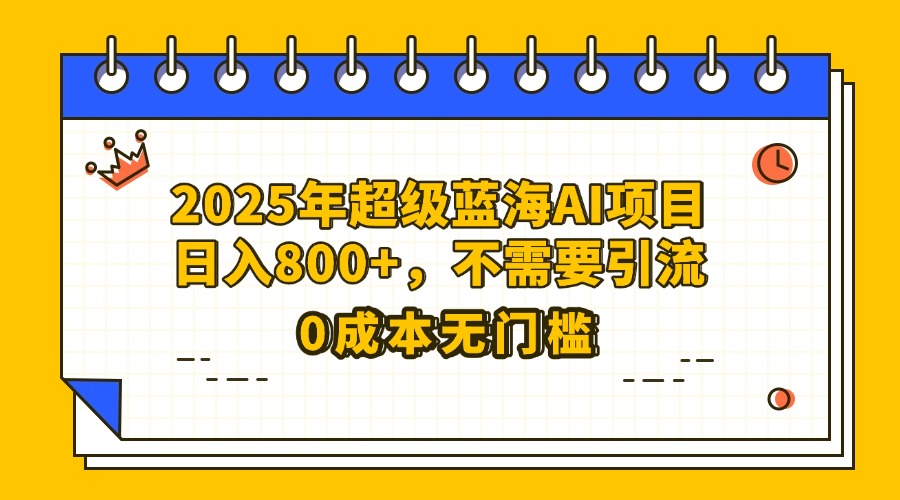 25年超级蓝海AI项目日入800+,不需要引流零成本-翌晨科技网