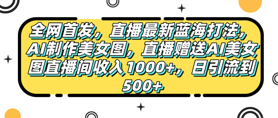 全网首发,直播最新蓝海打法,AI制作美女图,直播赠送AI美女图直播间收入1000+,日引流到500+,-翌晨科技网