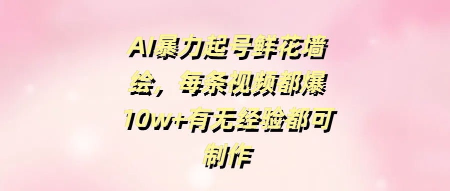 AI暴力起号鲜花墙绘，每条视频都爆10w+有无经验都可制作-翌晨科技网