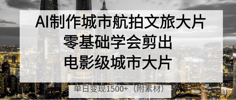 AI制作城市航拍文旅大片，零基础学会剪出电影级城市大片，单日变现1500+-翌晨科技网