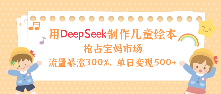 用Deepseek制作儿童绘本，流量暴涨300%，抢占宝妈儿童市场，单日变现500+！-翌晨科技网