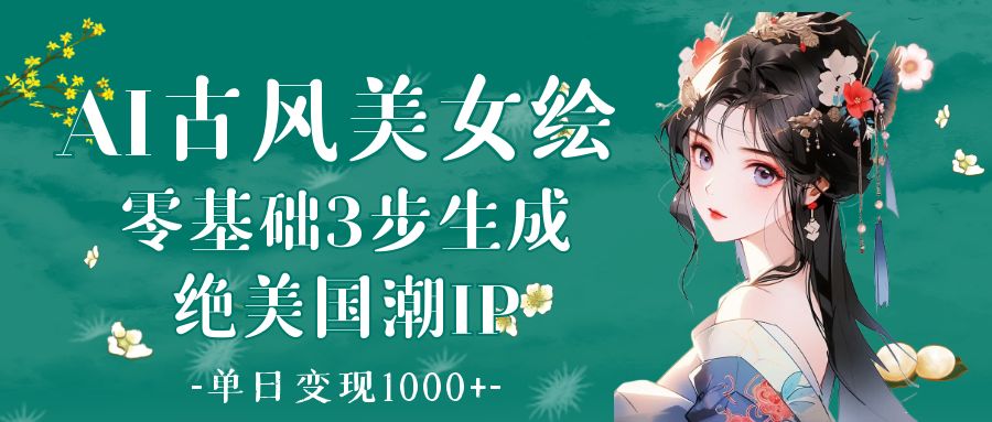 AI古风美女绘：零基础3步生成绝美国潮IP 单日变现1000+-翌晨科技网
