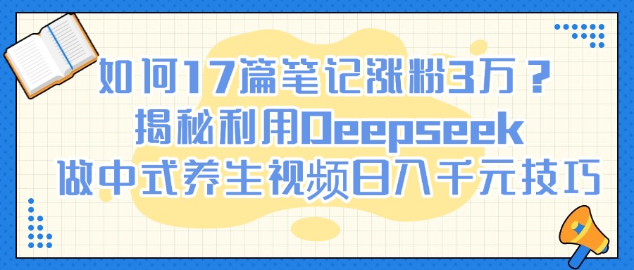 如何17篇笔记涨粉3万?揭秘利用Deepseek做中式养生视频日入千元技巧-翌晨科技网